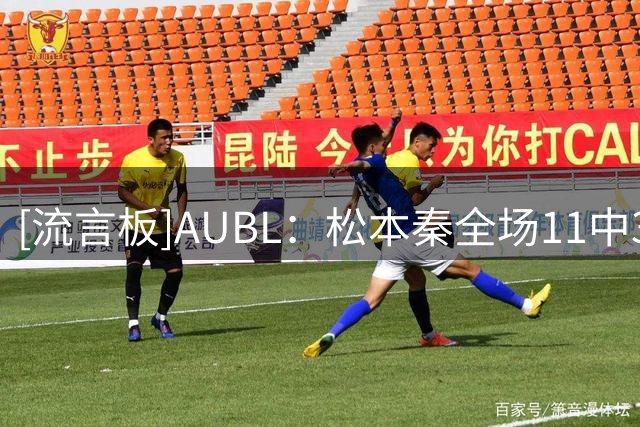 [流言板]AUBL：松本秦全场11中3，罚球13中13得到21分7篮板2助攻